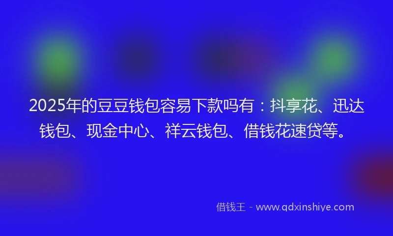 2025年的豆豆钱包容易下款吗有：抖享花、迅达钱包、现金中心、祥云钱包、借钱花速贷等。