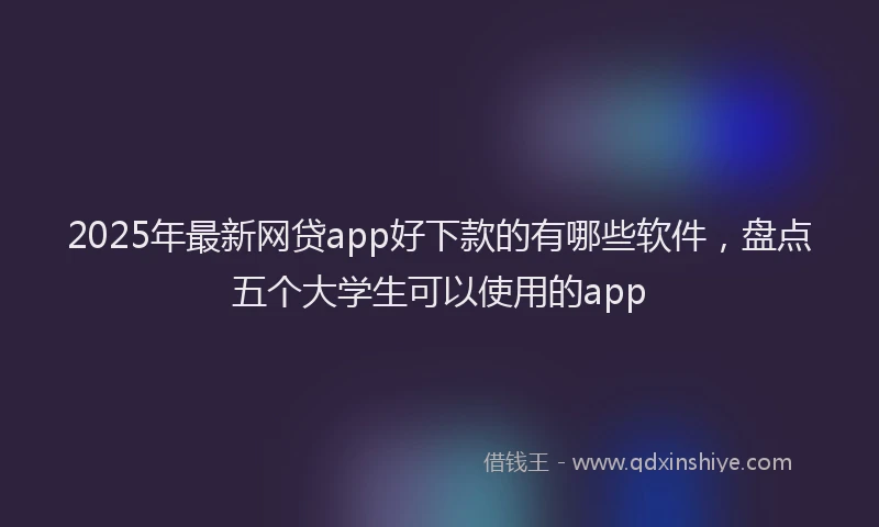 2025年最新网贷app好下款的有哪些软件，盘点五个大学生可以使用的app