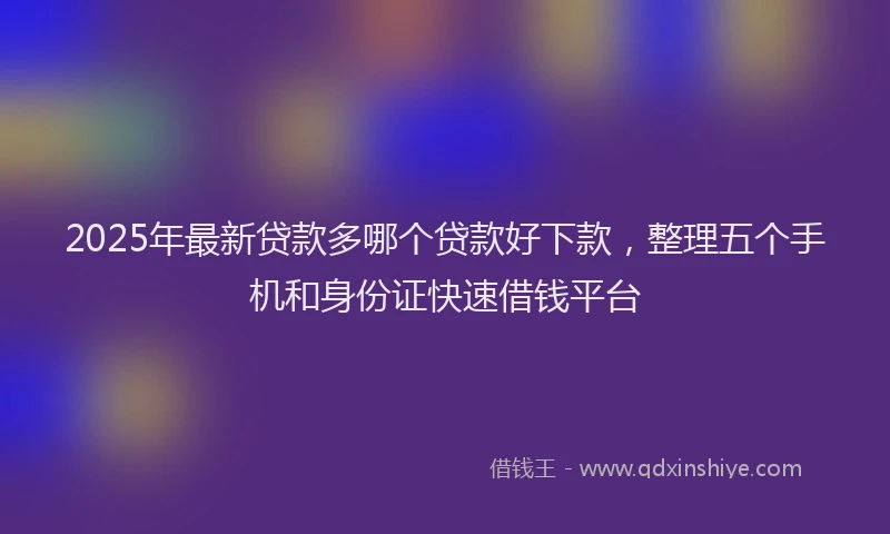 2025年最新贷款多哪个贷款好下款，整理五个手机和身份证快速借钱平台