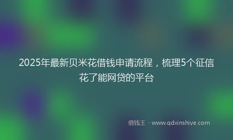 2025年最新贝米花借钱申请流程，梳理5个征信花了能网贷的平台