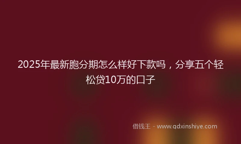 2025年最新胞分期怎么样好下款吗，分享五个轻松贷10万的口子