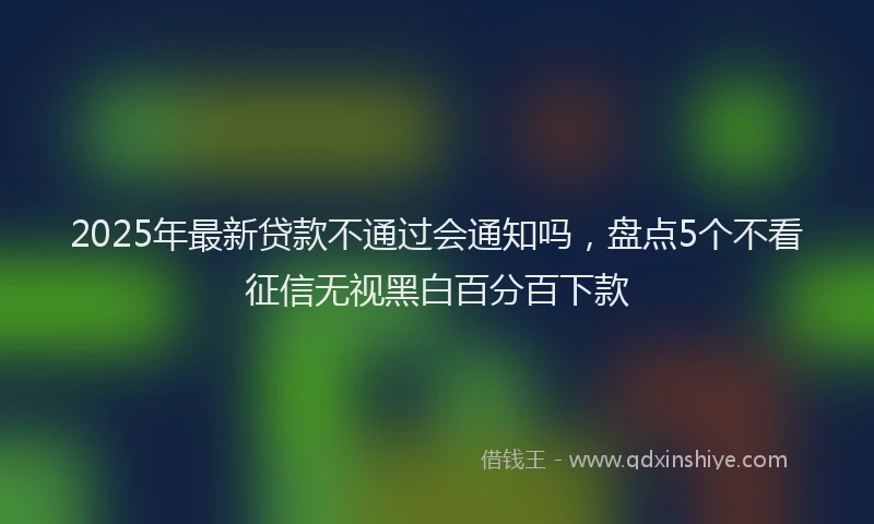 2025年最新贷款不通过会通知吗，盘点5个不看征信无视黑白百分百下款