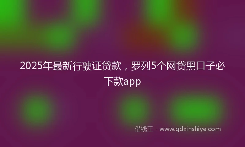 2025年最新行驶证贷款，罗列5个网贷黑口子必下款app