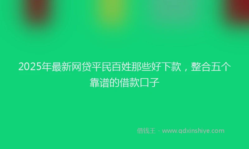 2025年最新网贷平民百姓那些好下款，整合五个靠谱的借款口子