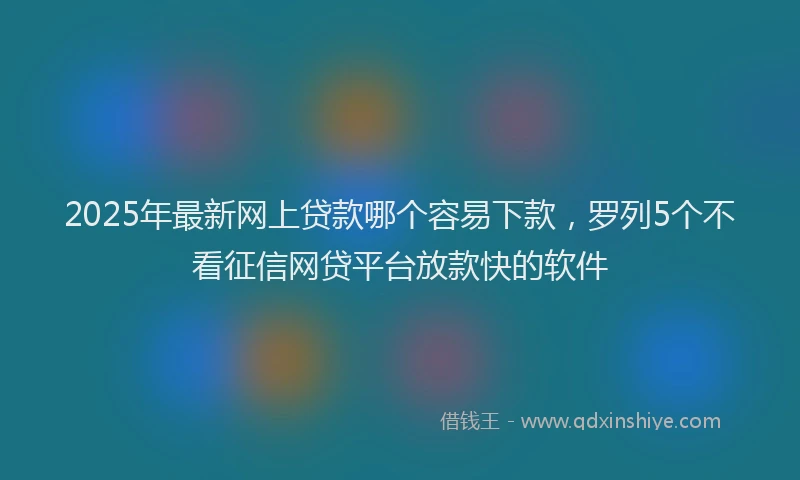 2025年最新网上贷款哪个容易下款，罗列5个不看征信网贷平台放款快的软件
