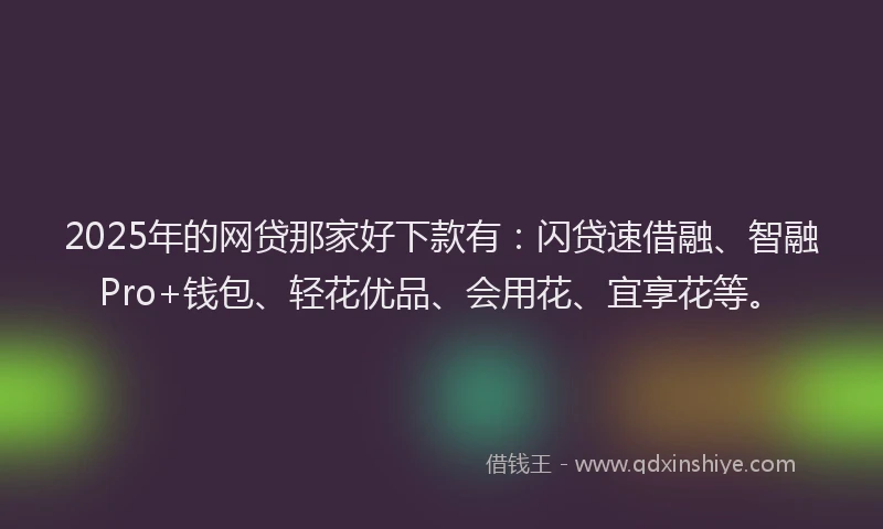 2025年的网贷那家好下款有:闪贷速借融、智融Pro+钱包、轻花优品、会用花、宜享花等。