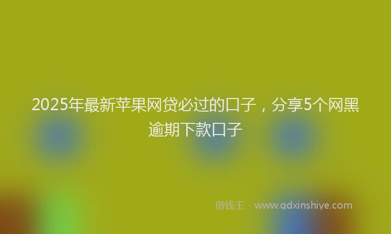 2025年最新苹果网贷必过的口子，分享5个网黑逾期下款口子