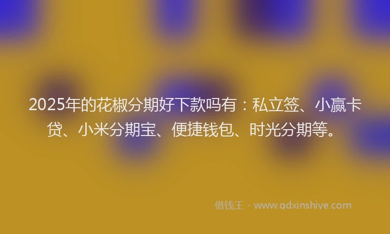 2025年的花椒分期好下款吗有：私立签、小赢卡贷、小米分期宝、便捷钱包、时光分期等。