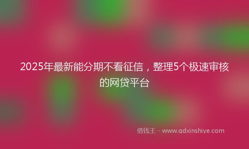 2025年最新能分期不看征信，整理5个极速审核的网贷平台