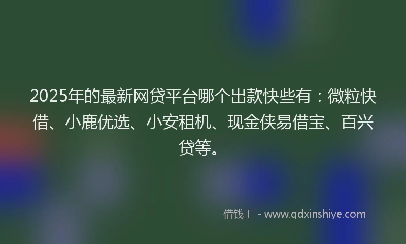 2025年的最新网贷平台哪个出款快些有：微粒快借、小鹿优选、小安租机、现金侠易借宝、百兴贷等。