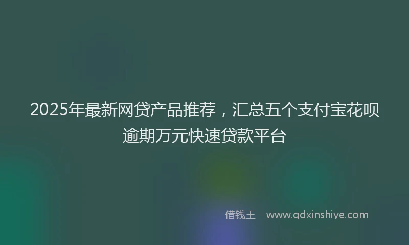 2025年最新网贷产品推荐，汇总五个支付宝花呗逾期万元快速贷款平台