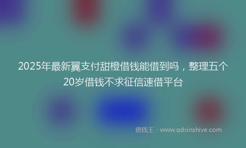 2025年最新翼支付甜橙借钱能借到吗，整理五个20岁借钱不求征信速借平台