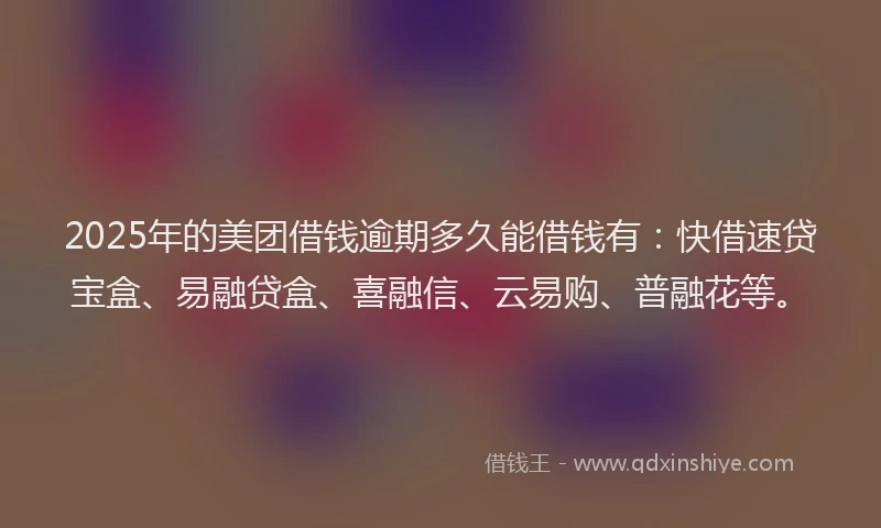 2025年的美团借钱逾期多久能借钱有：快借速贷宝盒、易融贷盒、喜融信、云易购、普融花等。