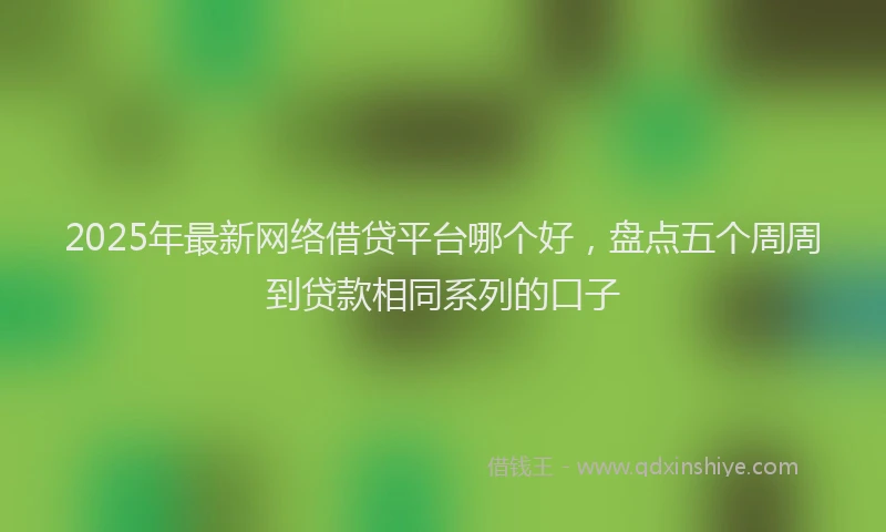 2025年最新网络借贷平台哪个好，盘点五个周周到贷款相同系列的口子