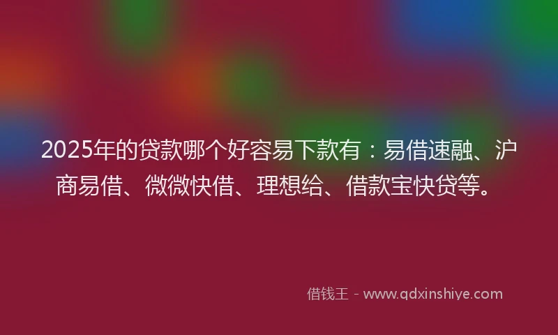 2025年的贷款哪个好容易下款有：易借速融、沪商易借、微微快借、理想给、借款宝快贷等。