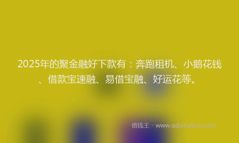 2025年的聚金融好下款有：奔跑租机、小鹅花钱、借款宝速融、易借宝融、好运花等。