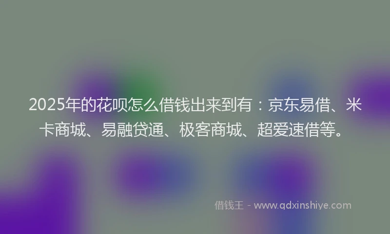 2025年的花呗怎么借钱出来到有：京东易借、米卡商城、易融贷通、极客商城、超爱速借等。