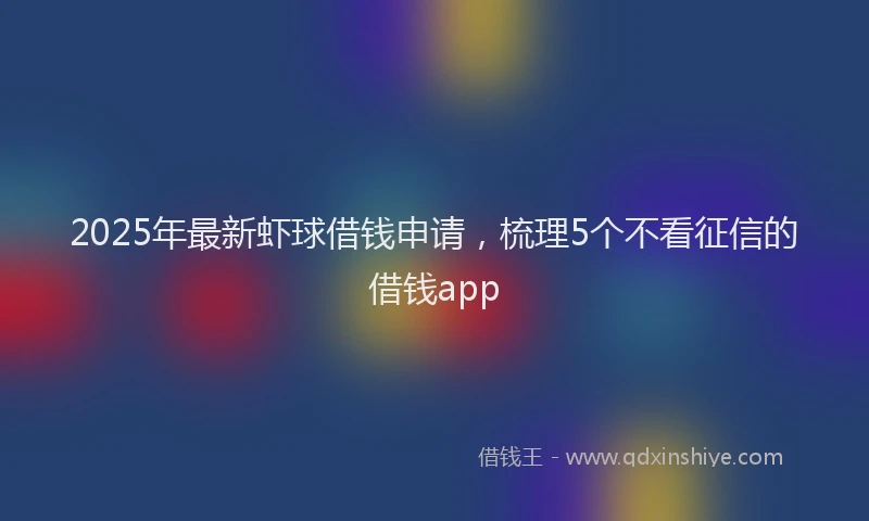 2025年最新虾球借钱申请,梳理5个不看征信的借钱app