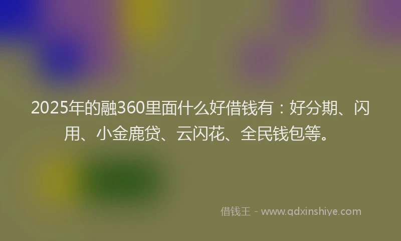 2025年的融360里面什么好借钱有：好分期、闪用、小金鹿贷、云闪花、全民钱包等。