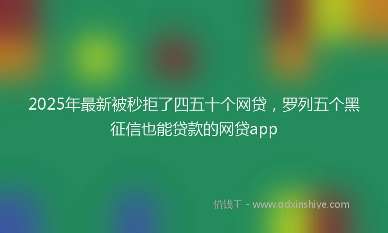 2025年最新被秒拒了四五十个网贷，罗列五个黑征信也能贷款的网贷app