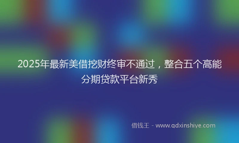 2025年最新美借挖财终审不通过，整合五个高能分期贷款平台新秀