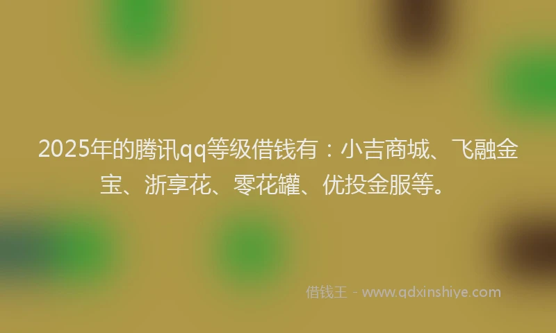 2025年的腾讯qq等级借钱有：小吉商城、飞融金宝、浙享花、零花罐、优投金服等。