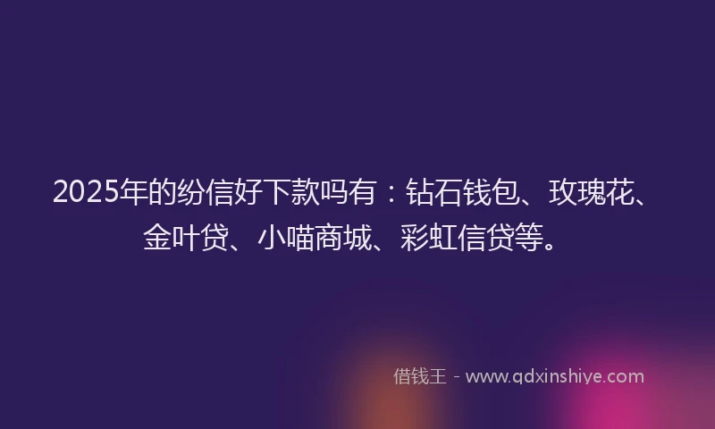 2025年的纷信好下款吗有：钻石钱包、玫瑰花、金叶贷、小喵商城、彩虹信贷等。