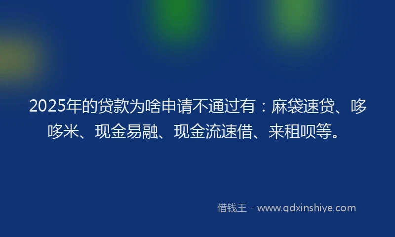 2025年的贷款为啥申请不通过有：麻袋速贷、哆哆米、现金易融、现金流速借、来租呗等。