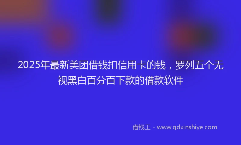 2025年最新美团借钱扣信用卡的钱，罗列五个无视黑白百分百下款的借款软件