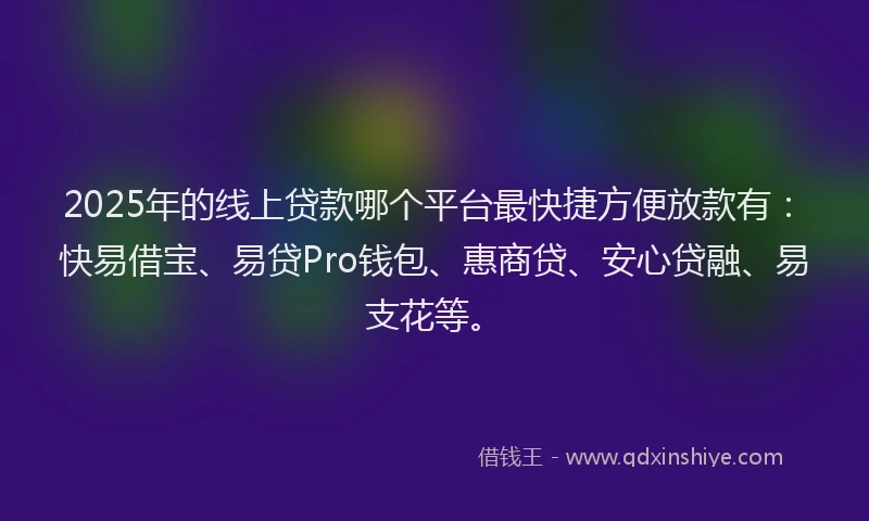 2025年的线上贷款哪个平台最快捷方便放款有：快易借宝、易贷Pro钱包、惠商贷、安心贷融、易支花等。
