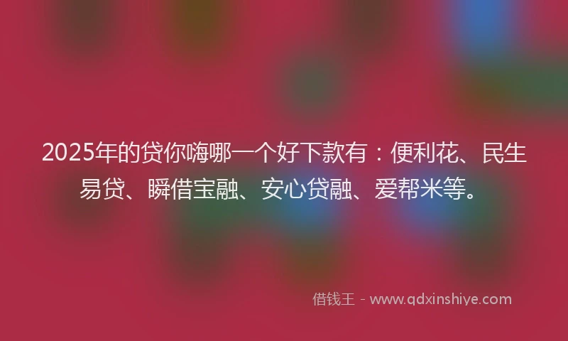 2025年的贷你嗨哪一个好下款有：便利花、民生易贷、瞬借宝融、安心贷融、爱帮米等。