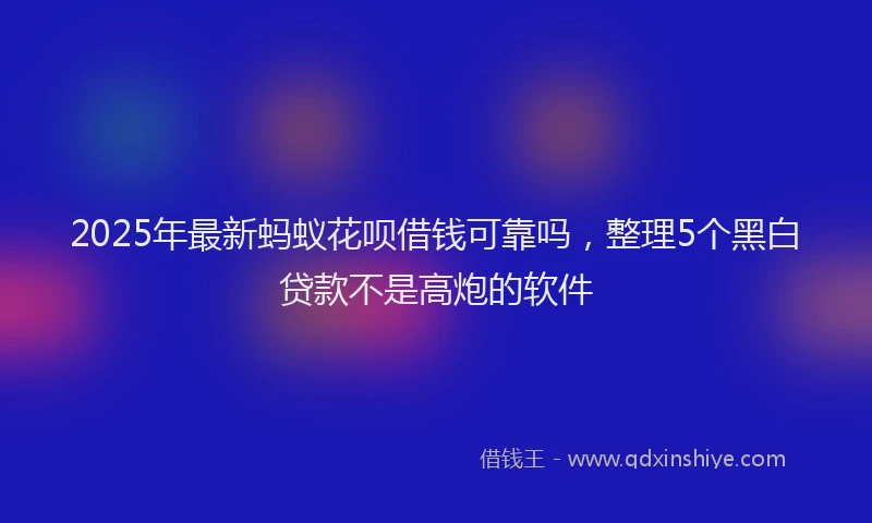 2025年最新蚂蚁花呗借钱可靠吗，整理5个黑白贷款不是高炮的软件