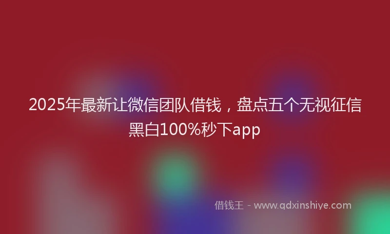 2025年最新让微信团队借钱，盘点五个无视征信黑白100%秒下app