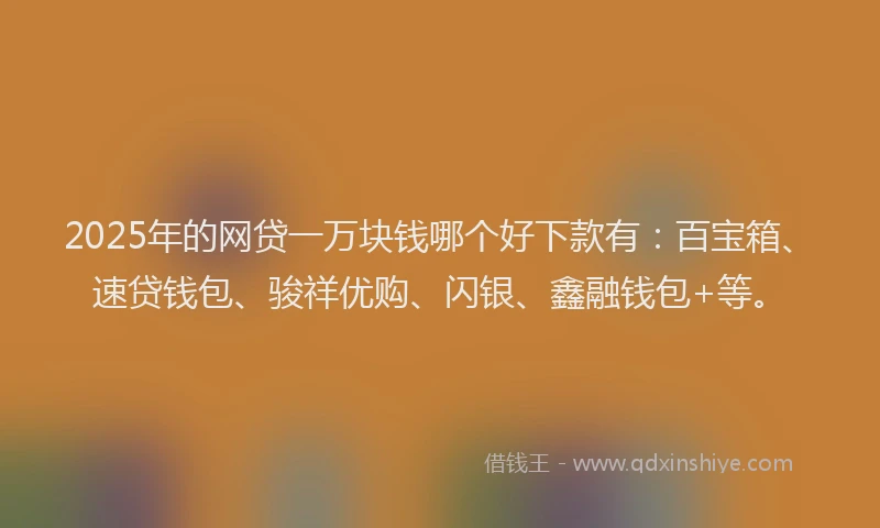 2025年的网贷一万块钱哪个好下款有：百宝箱、速贷钱包、骏祥优购、闪银、鑫融钱包+等。