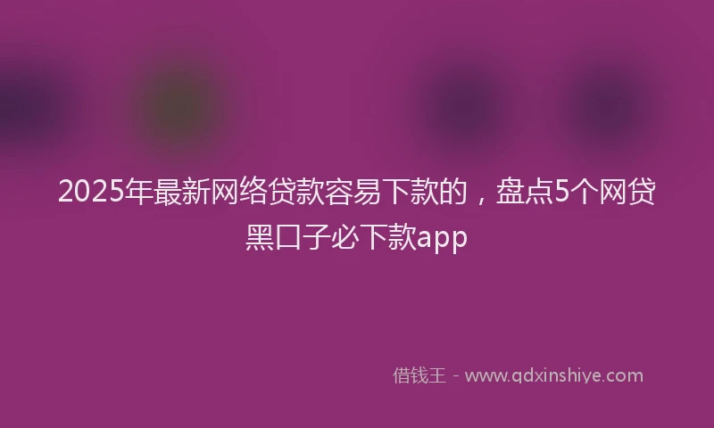 2025年最新网络贷款容易下款的，盘点5个网贷黑口子必下款app