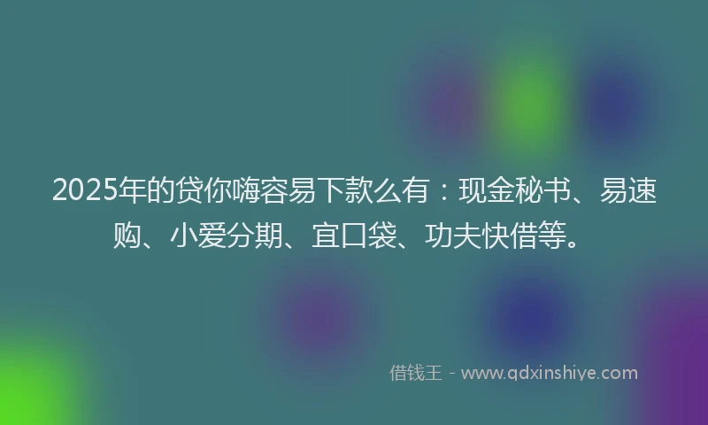 2025年的贷你嗨容易下款么有：现金秘书、易速购、小爱分期、宜口袋、功夫快借等。