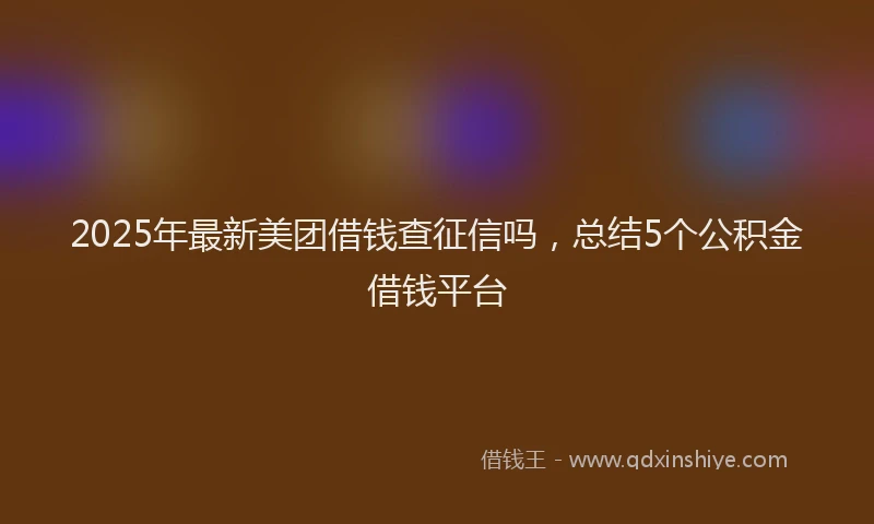 2025年最新美团借钱查征信吗，总结5个公积金借钱平台