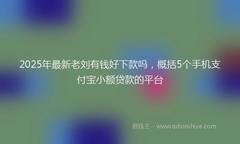 2025年最新老刘有钱好下款吗，概括5个手机支付宝小额贷款的平台