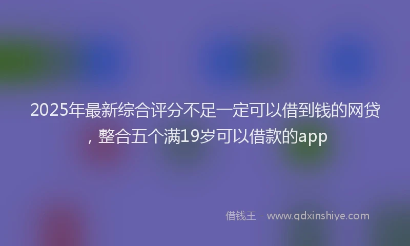 2025年最新综合评分不足一定可以借到钱的网贷，整合五个满19岁可以借款的app