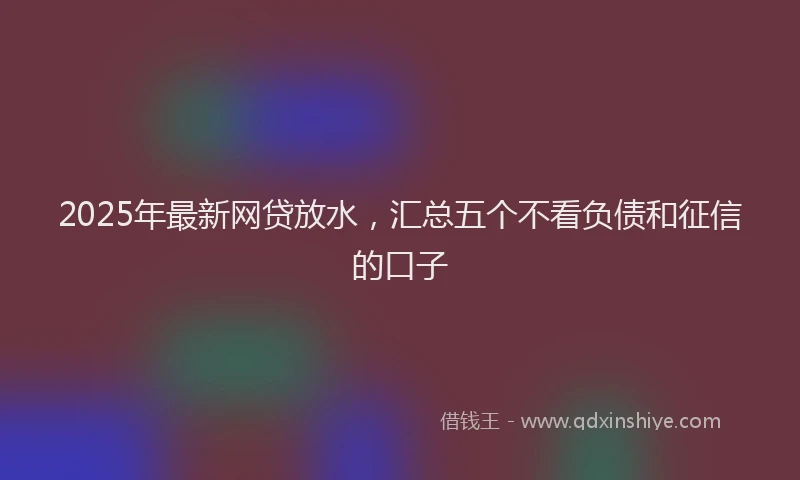2025年最新网贷放水，汇总五个不看负债和征信的口子