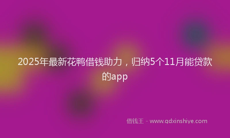 2025年最新花鸭借钱助力，归纳5个11月能贷款的app