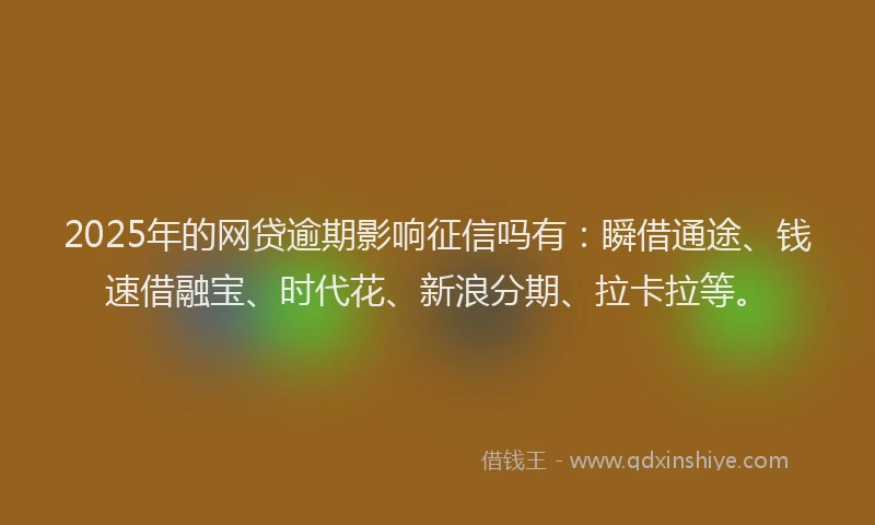 2025年的网贷逾期影响征信吗有：瞬借通途、钱速借融宝、时代花、新浪分期、拉卡拉等。