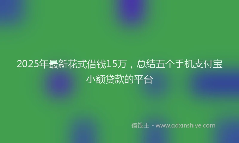 2025年最新花式借钱15万，总结五个手机支付宝小额贷款的平台