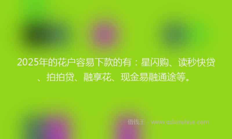 2025年的花户容易下款的有：星闪购、读秒快贷、拍拍贷、融享花、现金易融通途等。