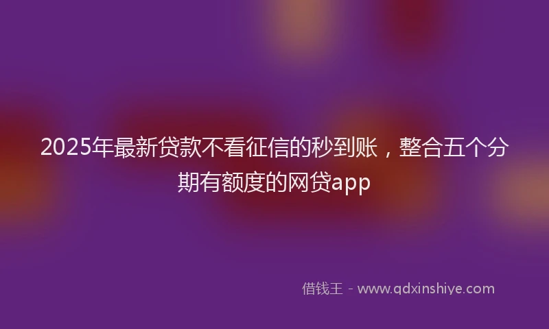 2025年最新贷款不看征信的秒到账，整合五个分期有额度的网贷app