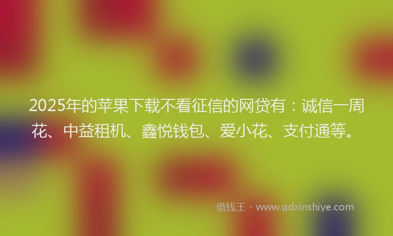 2025年的苹果下载不看征信的网贷有：诚信一周花、中益租机、鑫悦钱包、爱小花、支付通等。