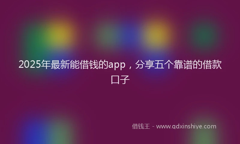 2025年最新能借钱的app，分享五个靠谱的借款口子