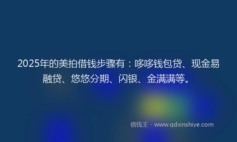 2025年的美拍借钱步骤有：哆哆钱包贷、现金易融贷、悠悠分期、闪银、金满满等。
