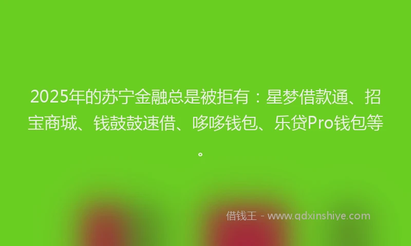 2025年的苏宁金融总是被拒有：星梦借款通、招宝商城、钱鼓鼓速借、哆哆钱包、乐贷Pro钱包等。