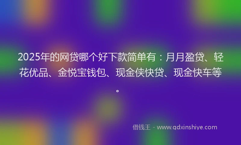 2025年的网贷哪个好下款简单有：月月盈贷、轻花优品、金悦宝钱包、现金侠快贷、现金快车等。